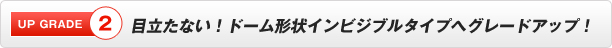 目立たない！ドーム形状インビジブルタイプへグレードアップ！