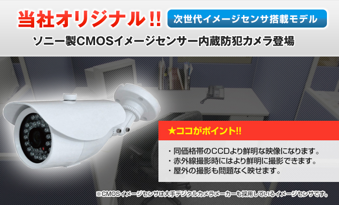当社オリジナル!!
次世代イメージセンサ搭載モデル
ソニー製CMOSイメージセンサー内蔵防犯カメラ登場
